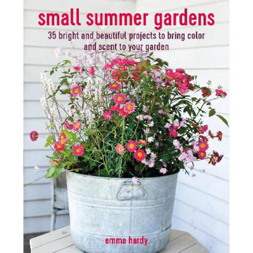 Small Summer Gardens: 35 Bright and Beautiful Projects to Bring Color and Scent to Your Garden (Paperback) - Emma Hardy